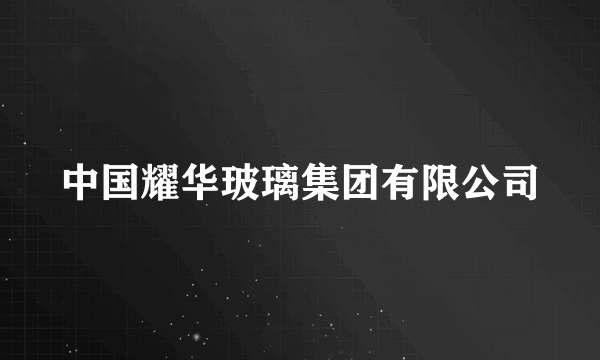 中国耀华玻璃集团有限公司