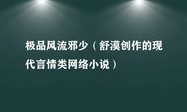 极品风流邪少（舒漠创作的现代言情类网络小说）