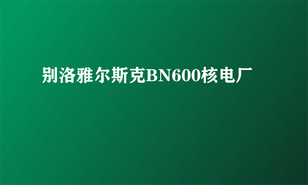 别洛雅尔斯克BN600核电厂