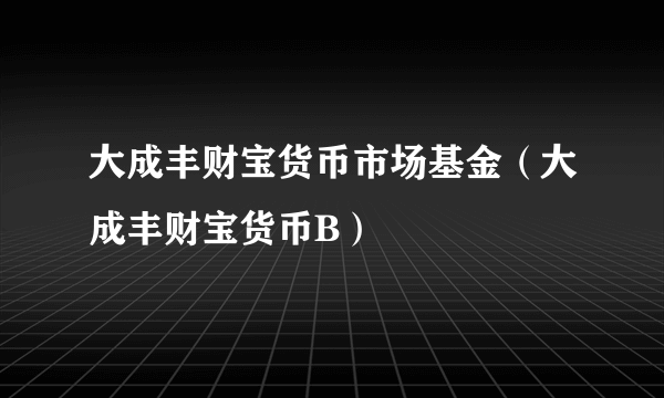 大成丰财宝货币市场基金（大成丰财宝货币B）