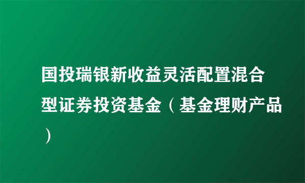 国投瑞银新收益灵活配置混合型证券投资基金（基金理财产品）