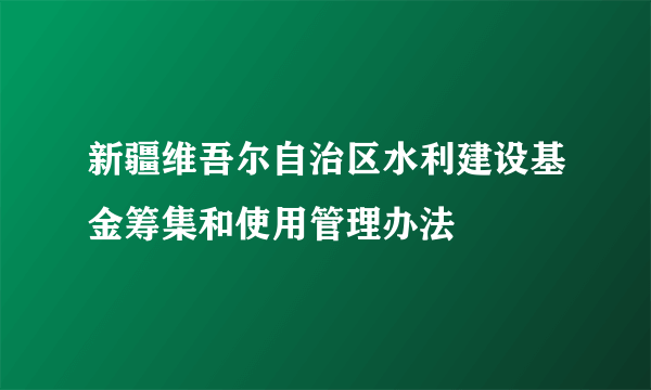 新疆维吾尔自治区水利建设基金筹集和使用管理办法