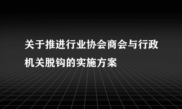 关于推进行业协会商会与行政机关脱钩的实施方案