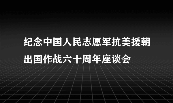 纪念中国人民志愿军抗美援朝出国作战六十周年座谈会