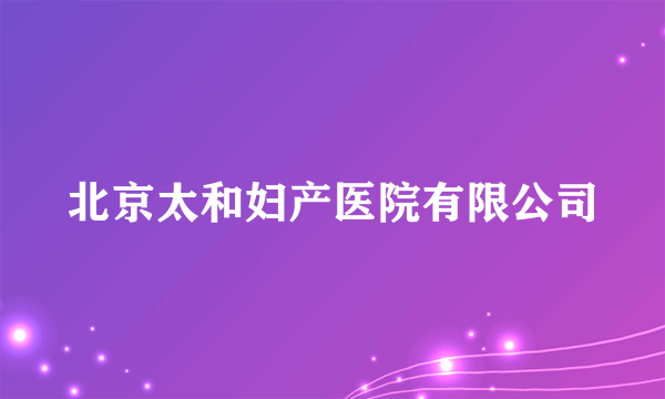 北京太和妇产医院有限公司