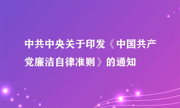 中共中央关于印发《中国共产党廉洁自律准则》的通知