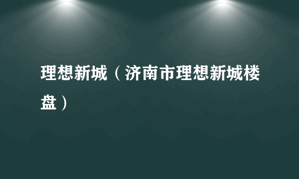 理想新城（济南市理想新城楼盘）