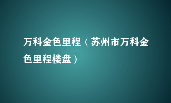 万科金色里程（苏州市万科金色里程楼盘）