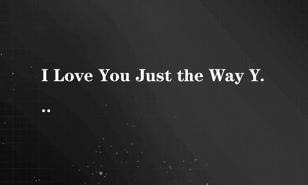 I Love You Just the Way You Are