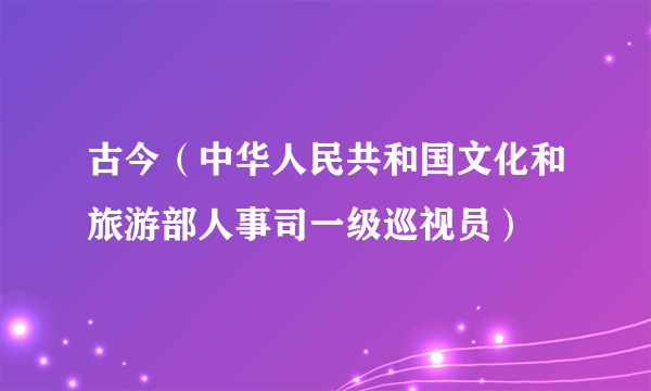 古今（中华人民共和国文化和旅游部人事司一级巡视员）