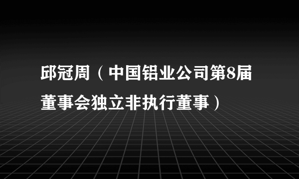 邱冠周（中国铝业公司第8届董事会独立非执行董事）