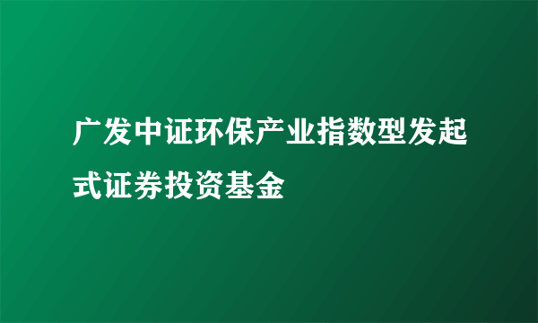 广发中证环保产业指数型发起式证券投资基金