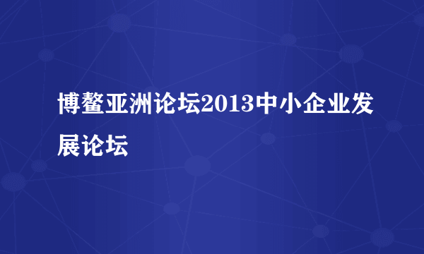 博鳌亚洲论坛2013中小企业发展论坛