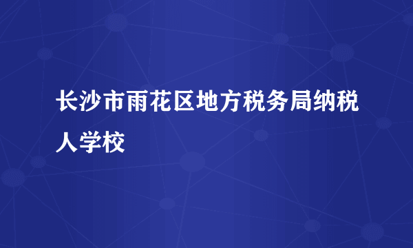 长沙市雨花区地方税务局纳税人学校