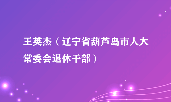 王英杰（辽宁省葫芦岛市人大常委会退休干部）