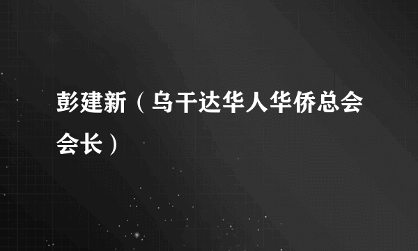 彭建新（乌干达华人华侨总会会长）