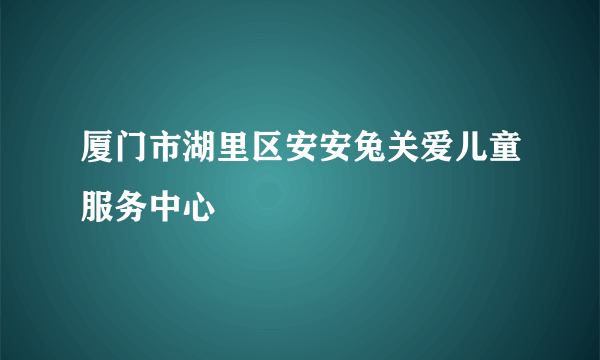 厦门市湖里区安安兔关爱儿童服务中心