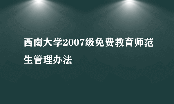 西南大学2007级免费教育师范生管理办法