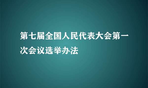 第七届全国人民代表大会第一次会议选举办法