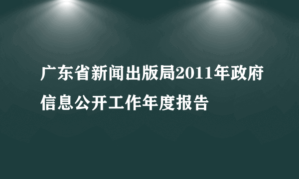 广东省新闻出版局2011年政府信息公开工作年度报告