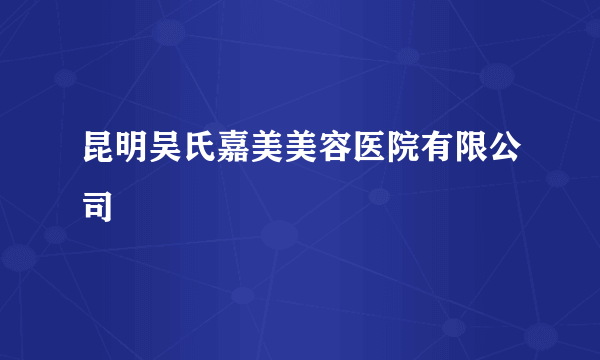 昆明吴氏嘉美美容医院有限公司