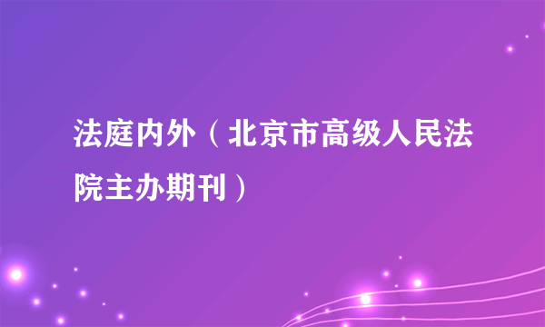 法庭内外（北京市高级人民法院主办期刊）