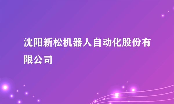 沈阳新松机器人自动化股份有限公司