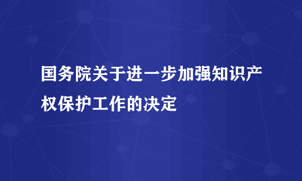 国务院关于进一步加强知识产权保护工作的决定