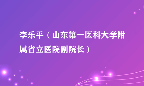 李乐平（山东第一医科大学附属省立医院副院长）