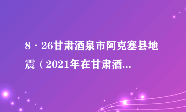 8·26甘肃酒泉市阿克塞县地震（2021年在甘肃酒泉市阿克塞县发生的地震）