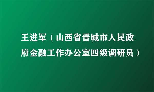 王进军（山西省晋城市人民政府金融工作办公室四级调研员）