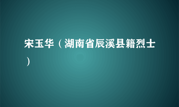 宋玉华（湖南省辰溪县籍烈士）