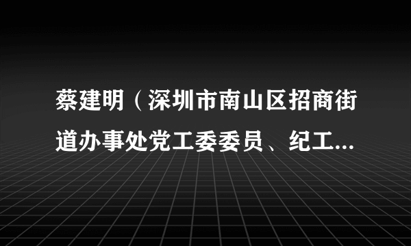 蔡建明（深圳市南山区招商街道办事处党工委委员、纪工委书记、派出监察组组长）