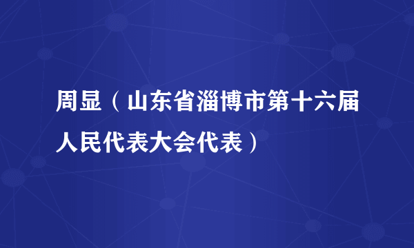 周显（山东省淄博市第十六届人民代表大会代表）