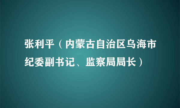 张利平（内蒙古自治区乌海市纪委副书记、监察局局长）