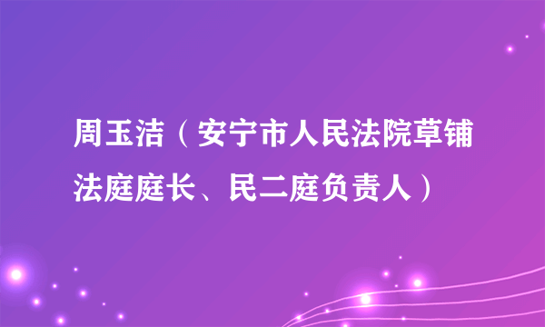 周玉洁（安宁市人民法院草铺法庭庭长、民二庭负责人）