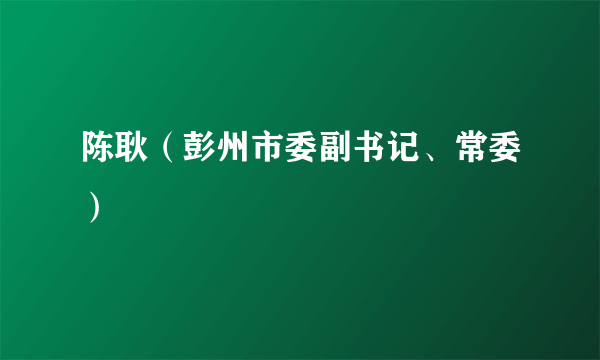 陈耿（彭州市委副书记、常委）