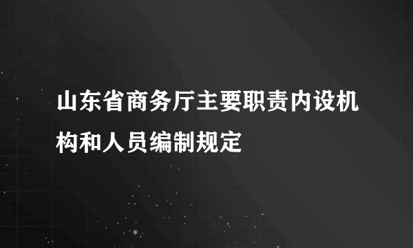 山东省商务厅主要职责内设机构和人员编制规定