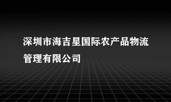 深圳市海吉星国际农产品物流管理有限公司