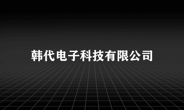 韩代电子科技有限公司