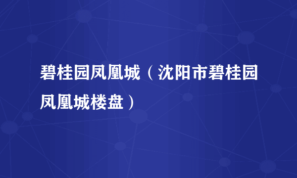 碧桂园凤凰城（沈阳市碧桂园凤凰城楼盘）