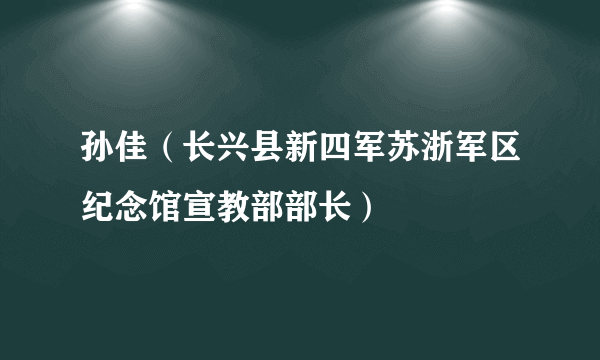 孙佳（长兴县新四军苏浙军区纪念馆宣教部部长）