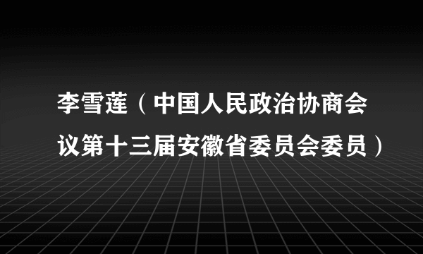 李雪莲（中国人民政治协商会议第十三届安徽省委员会委员）