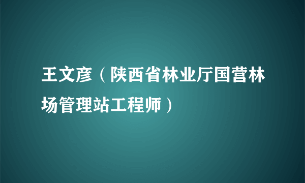 王文彦（陕西省林业厅国营林场管理站工程师）