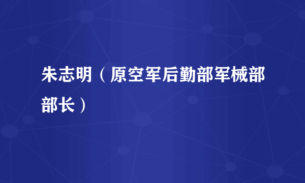 朱志明（原空军后勤部军械部部长）