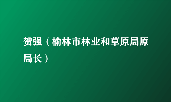 贺强（榆林市林业和草原局原局长）