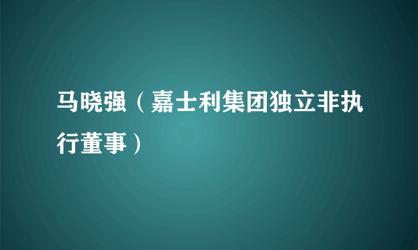 马晓强（嘉士利集团独立非执行董事）