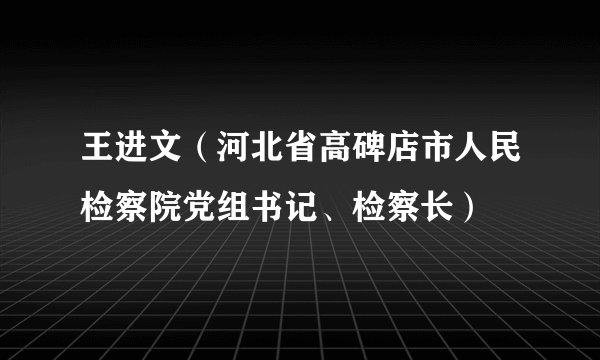 王进文（河北省高碑店市人民检察院党组书记、检察长）