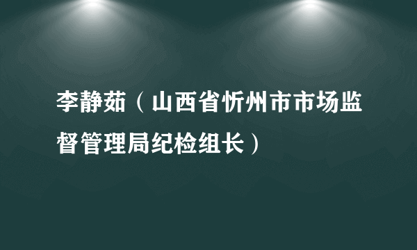 李静茹（山西省忻州市市场监督管理局纪检组长）