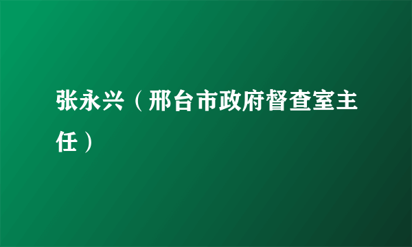 张永兴（邢台市政府督查室主任）